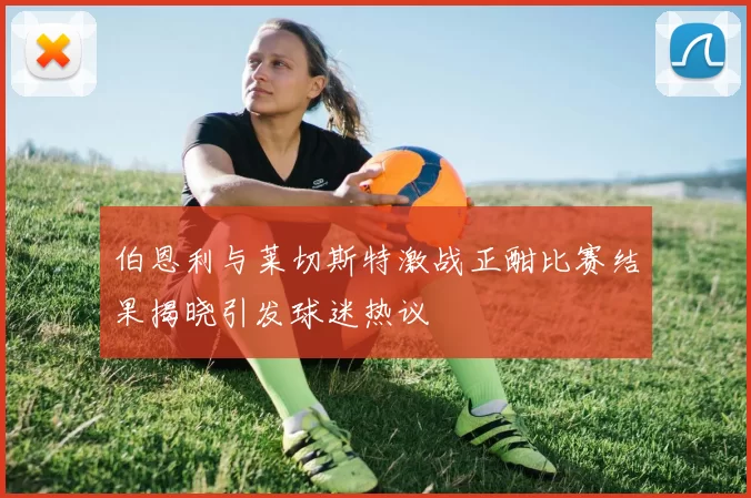 伯恩利与莱切斯特激战正酣比赛结果揭晓引发球迷热议