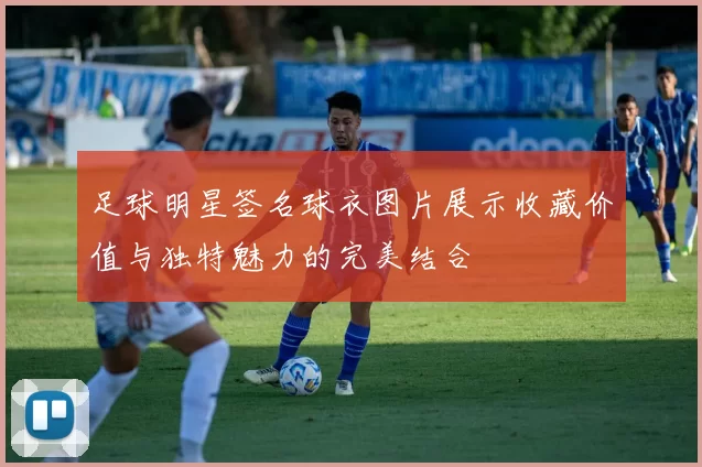 足球明星签名球衣图片展示收藏价值与独特魅力的完美结合