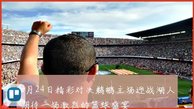 2月24日精彩对决鹈鹕主场迎战湖人期待一场激烈的篮球盛宴