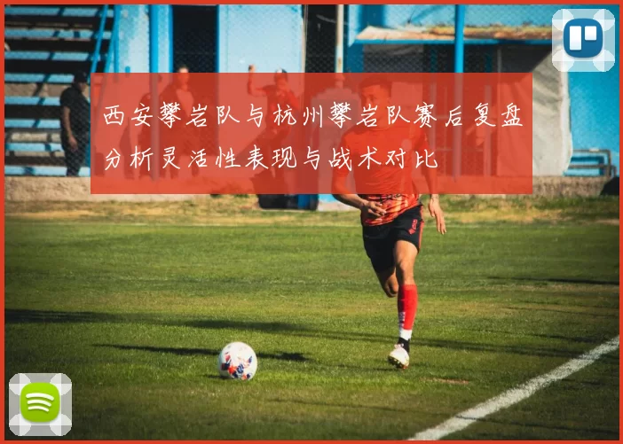 西安攀岩队与杭州攀岩队赛后复盘分析灵活性表现与战术对比