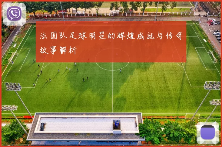 法国队足球明星的辉煌成就与传奇故事解析