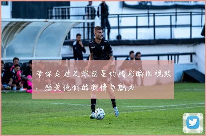 带你走进足球明星的精彩瞬间视频，感受他们的激情与魅力