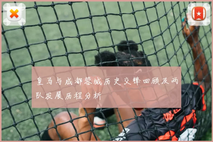 皇马与成都蓉城历史交锋回顾及两队发展历程分析
