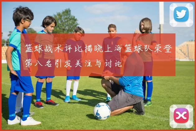 篮球战术评比揭晓上海篮球队荣登第八名引发关注与讨论