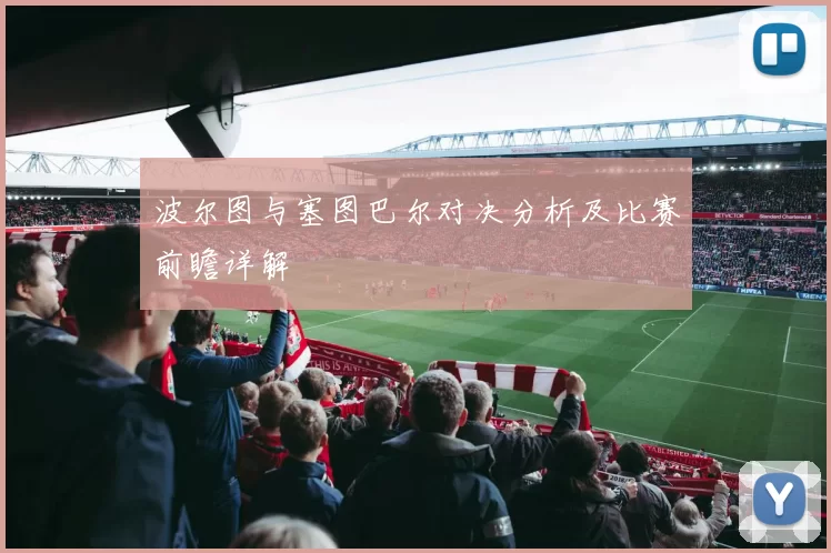 波尔图与塞图巴尔对决分析及比赛前瞻详解