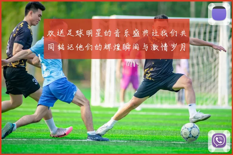 欢送足球明星的音乐盛典让我们共同铭记他们的辉煌瞬间与激情岁月