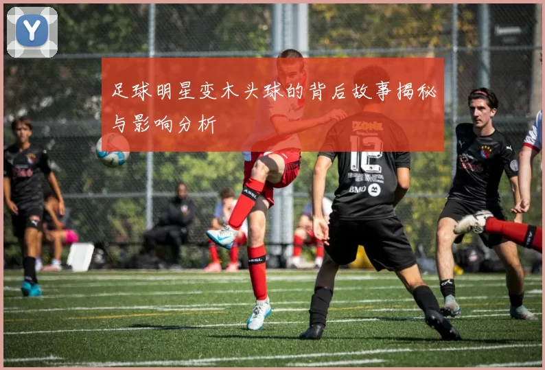 足球明星变木头球的背后故事揭秘与影响分析