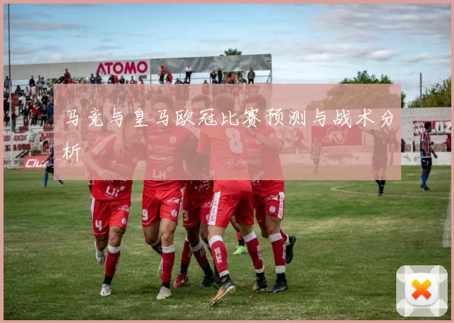 马竞与皇马欧冠比赛预测与战术分析