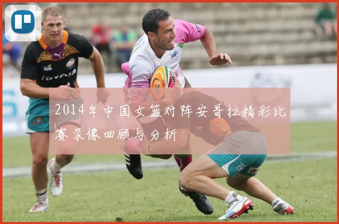 2014年中国女篮对阵安哥拉精彩比赛录像回顾与分析