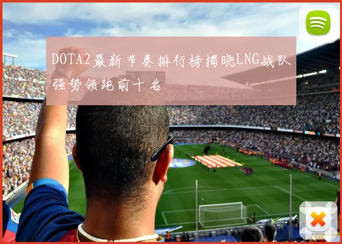 DOTA2最新节奏排行榜揭晓LNG战队强势领跑前十名