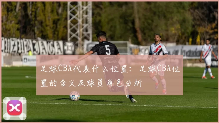 足球CBA代表什么位置：足球CBA位置的含义及球员角色分析