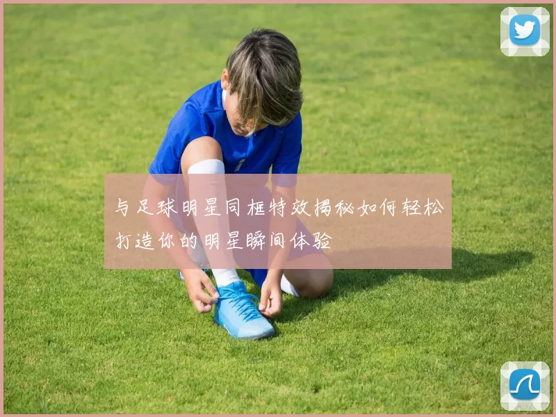 与足球明星同框特效揭秘如何轻松打造你的明星瞬间体验