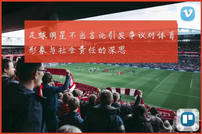 足球明星不当言论引发争议对体育形象与社会责任的深思