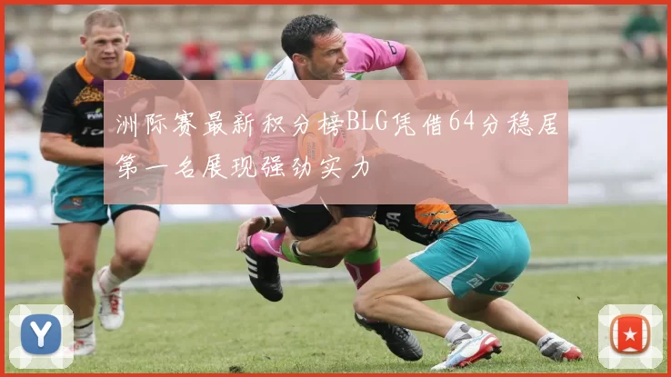 洲际赛最新积分榜BLG凭借64分稳居第一名展现强劲实力