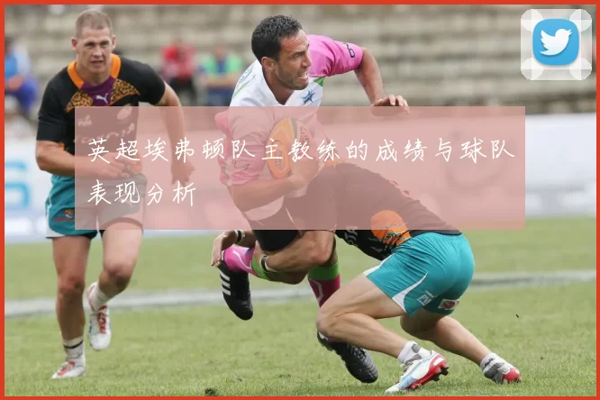 英超埃弗顿队主教练的成绩与球队表现分析