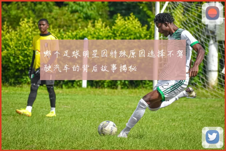 哪个足球明星因特殊原因选择不驾驶汽车的背后故事揭秘