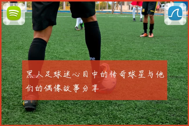 黑人足球迷心目中的传奇球星与他们的偶像故事分享