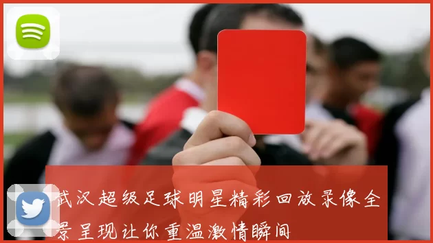 武汉超级足球明星精彩回放录像全景呈现让你重温激情瞬间