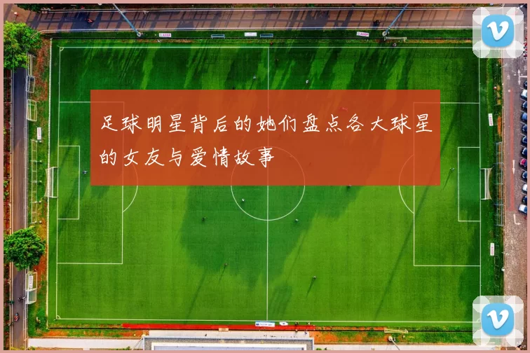 足球明星背后的她们盘点各大球星的女友与爱情故事