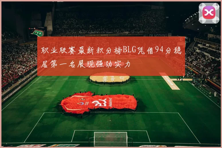 职业联赛最新积分榜BLG凭借94分稳居第一名展现强劲实力