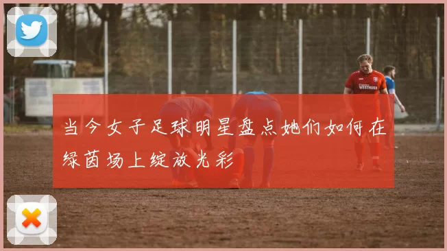 当今女子足球明星盘点她们如何在绿茵场上绽放光彩