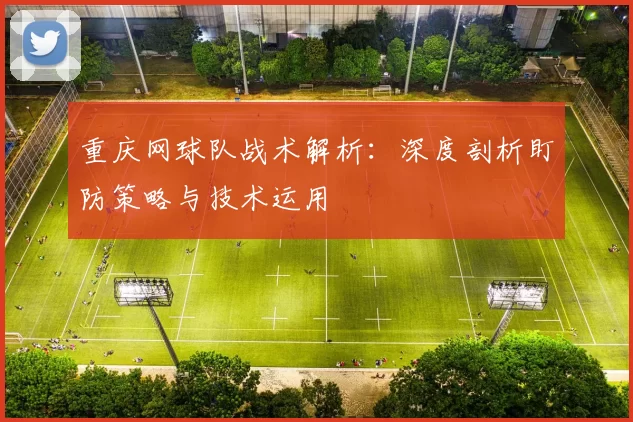 重庆网球队战术解析：深度剖析盯防策略与技术运用