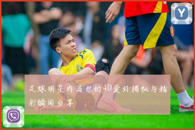 足球明星内马尔的4D爱好揭秘与精彩瞬间分享