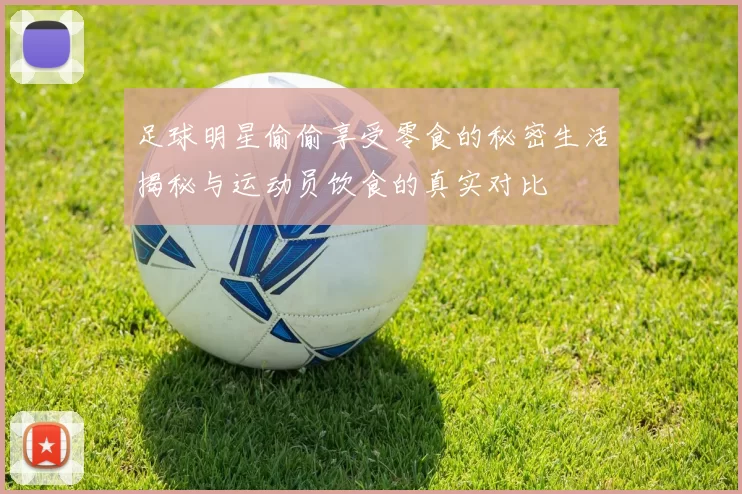 足球明星偷偷享受零食的秘密生活揭秘与运动员饮食的真实对比