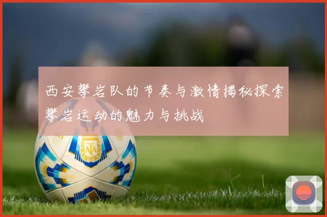 西安攀岩队的节奏与激情揭秘探索攀岩运动的魅力与挑战
