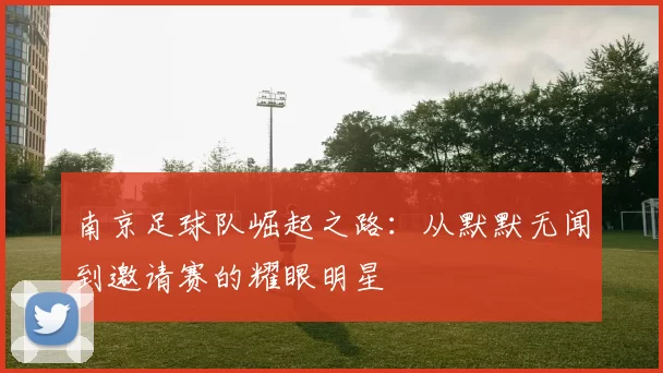 南京足球队崛起之路：从默默无闻到邀请赛的耀眼明星