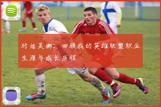 对话吴娜：回顾我的英雄联盟职业生涯与成长历程