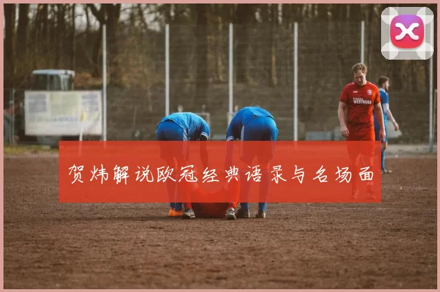贺炜解说欧冠经典语录与名场面