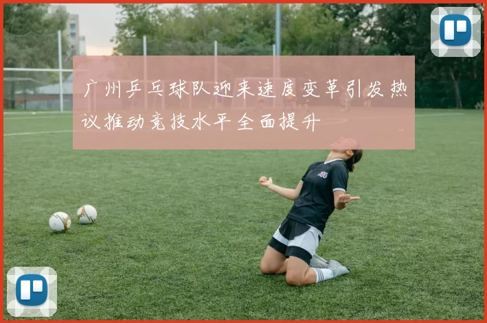 广州乒乓球队迎来速度变革引发热议推动竞技水平全面提升