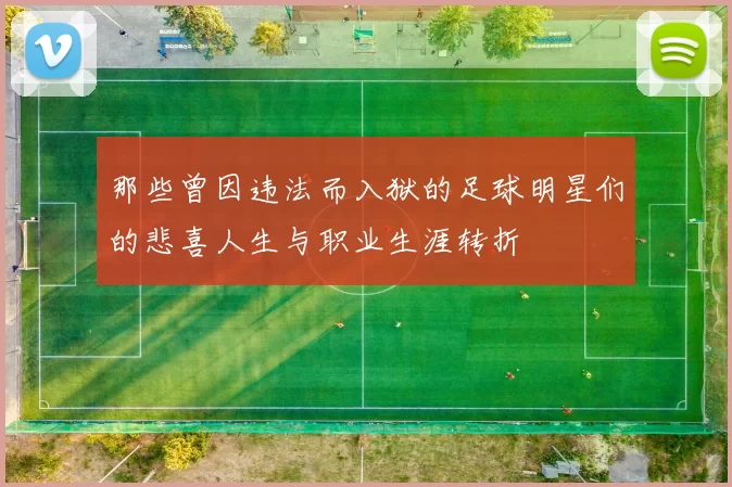 那些曾因违法而入狱的足球明星们的悲喜人生与职业生涯转折