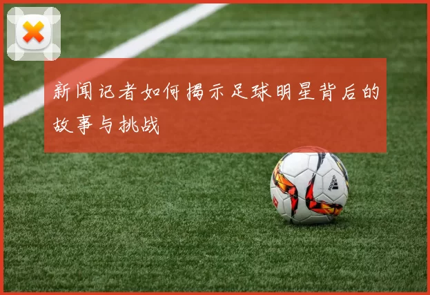 新闻记者如何揭示足球明星背后的故事与挑战