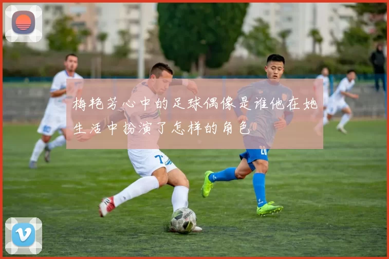 梅艳芳心中的足球偶像是谁他在她生活中扮演了怎样的角色