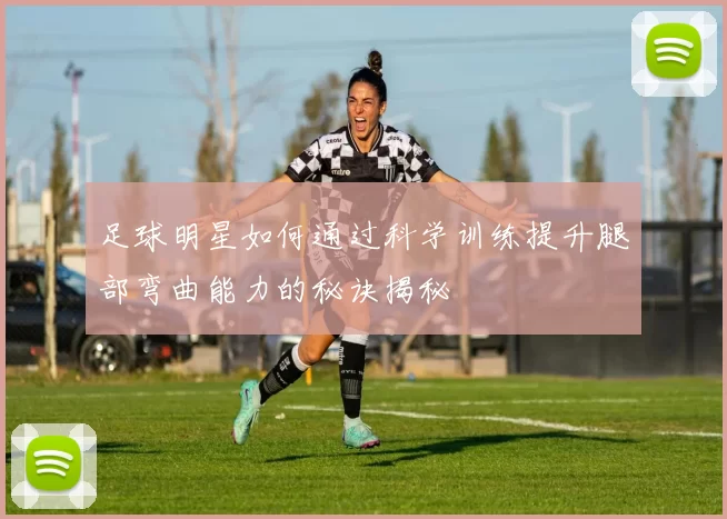 足球明星如何通过科学训练提升腿部弯曲能力的秘诀揭秘
