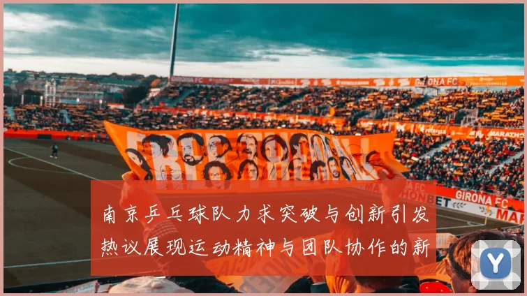 南京乒乓球队力求突破与创新引发热议展现运动精神与团队协作的新篇章