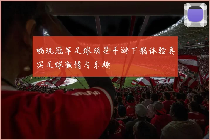 畅玩冠军足球明星手游下载体验真实足球激情与乐趣