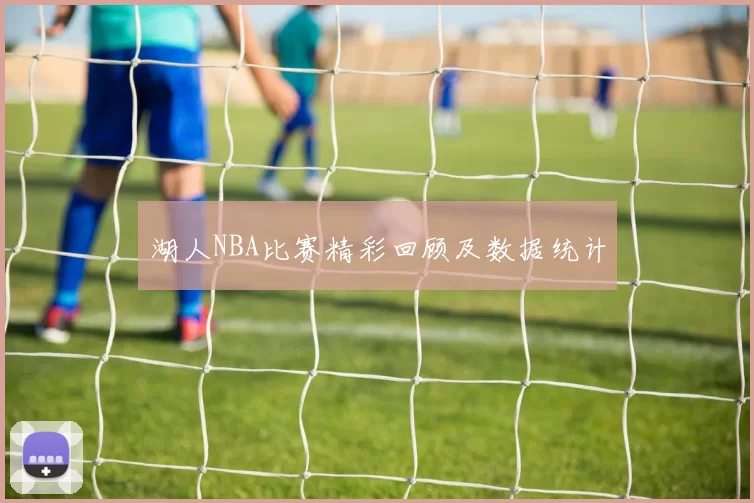 湖人NBA比赛精彩回顾及数据统计