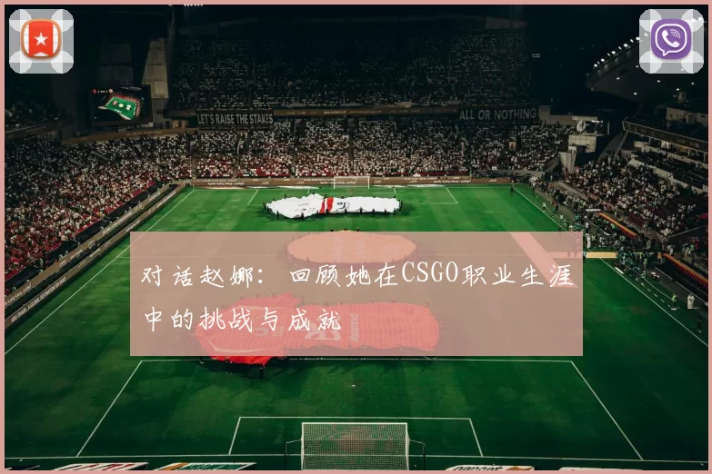 对话赵娜：回顾她在CSGO职业生涯中的挑战与成就