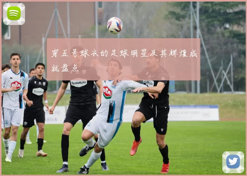 穿五号球衣的足球明星及其辉煌成就盘点
