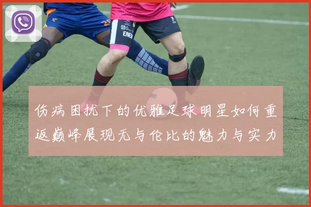 伤病困扰下的优雅足球明星如何重返巅峰展现无与伦比的魅力与实力
