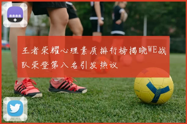 王者荣耀心理素质排行榜揭晓WE战队荣登第八名引发热议