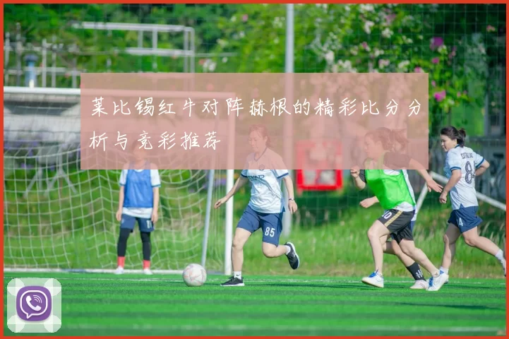 莱比锡红牛对阵赫根的精彩比分分析与竞彩推荐