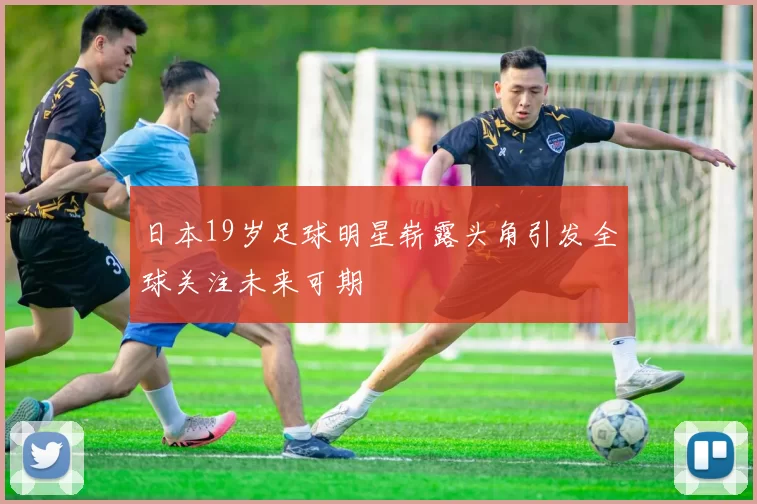 日本19岁足球明星崭露头角引发全球关注未来可期