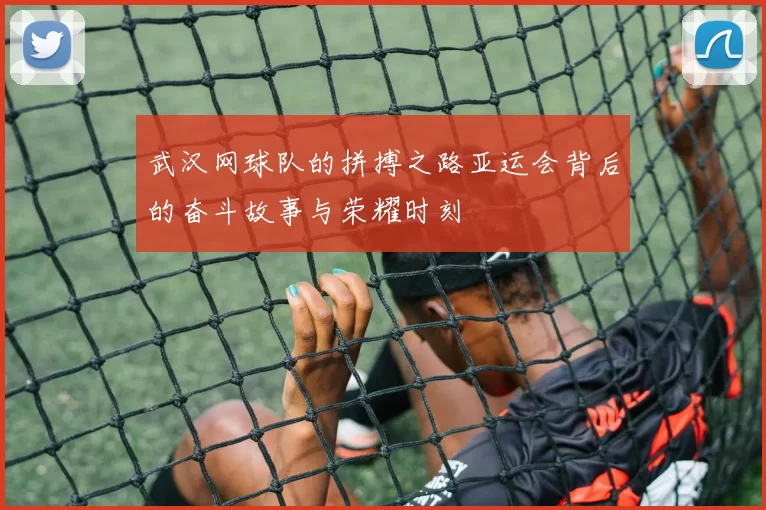 武汉网球队的拼搏之路亚运会背后的奋斗故事与荣耀时刻