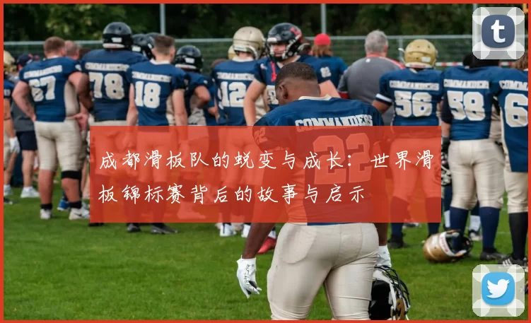 成都滑板队的蜕变与成长：世界滑板锦标赛背后的故事与启示
