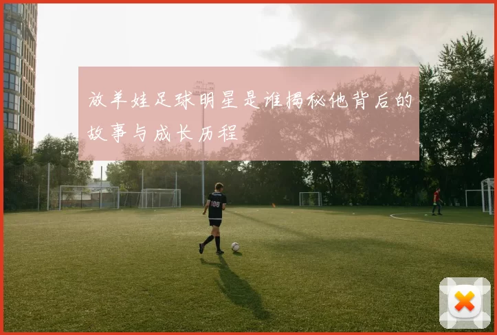 放羊娃足球明星是谁揭秘他背后的故事与成长历程