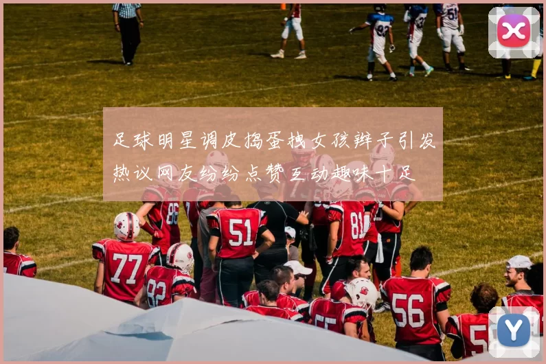 足球明星调皮捣蛋拽女孩辫子引发热议网友纷纷点赞互动趣味十足